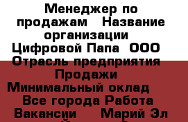 Менеджер по продажам › Название организации ­ Цифровой Папа, ООО › Отрасль предприятия ­ Продажи › Минимальный оклад ­ 1 - Все города Работа » Вакансии   . Марий Эл респ.,Йошкар-Ола г.